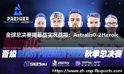 全球总决赛揭幕战实况战报：Astralis0-2Heroic